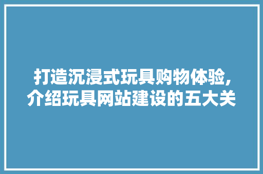 打造沉浸式玩具购物体验,介绍玩具网站建设的五大关键要素 百度SEO