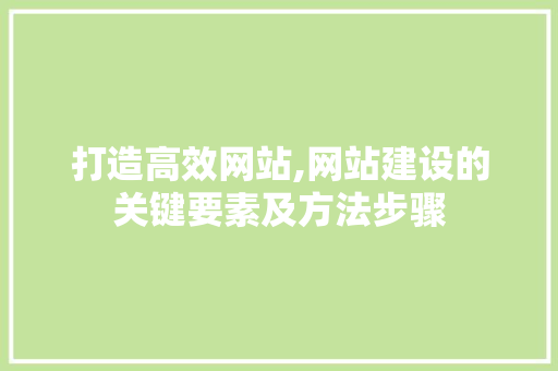 打造高效网站,网站建设的关键要素及方法步骤 搜狗SEO