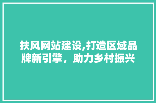 扶风网站建设,打造区域品牌新引擎，助力乡村振兴 GoogleSEO