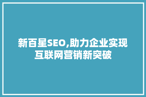 新百星SEO,助力企业实现互联网营销新突破