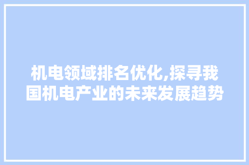 机电领域排名优化,探寻我国机电产业的未来发展趋势 必应SEO