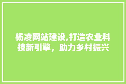 杨凌网站建设,打造农业科技新引擎，助力乡村振兴 神马SEO