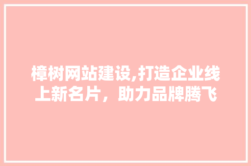 樟树网站建设,打造企业线上新名片，助力品牌腾飞 GoogleSEO