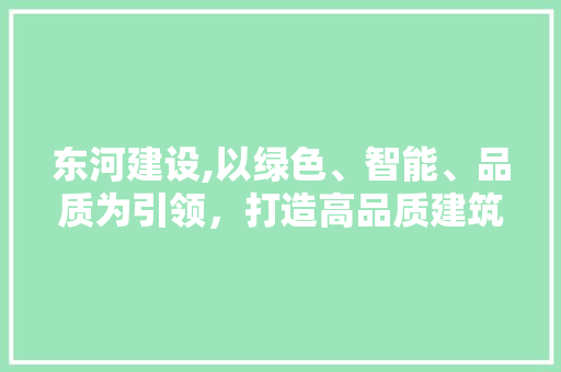 东河建设,以绿色、智能、品质为引领，打造高品质建筑新标杆 百度SEO