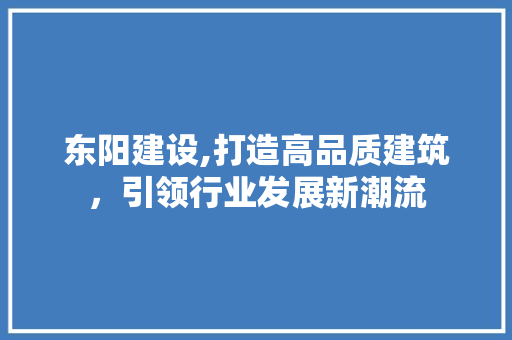 东阳建设,打造高品质建筑，引领行业发展新潮流 神马SEO