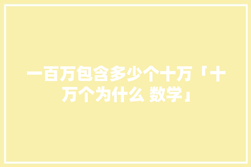 一百万包含多少个十万「十万个为什么 数学」 一百万包含多少个十万「十万个为什么 数学」 百度SEO