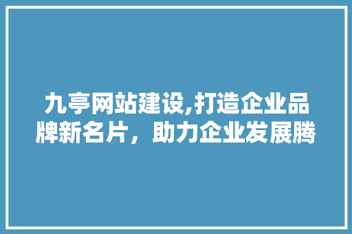 九亭网站建设,打造企业品牌新名片，助力企业发展腾飞 神马SEO