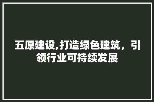 五原建设,打造绿色建筑，引领行业可持续发展 神马SEO