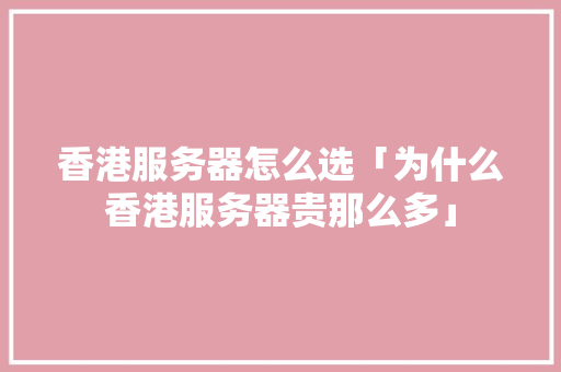 香港服务器怎么选「为什么香港服务器贵那么多」 香港服务器怎么选「为什么香港服务器贵那么多」 百度SEO