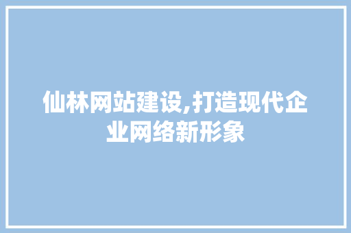 仙林网站建设,打造现代企业网络新形象