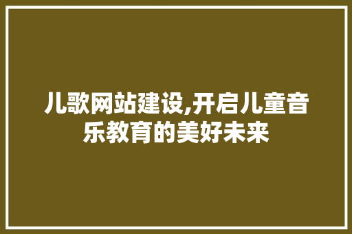 儿歌网站建设,开启儿童音乐教育的美好未来 搜狗SEO