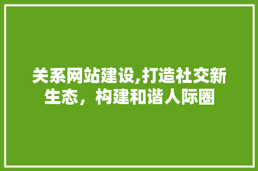 关系网站建设,打造社交新生态，构建和谐人际圈 必应SEO