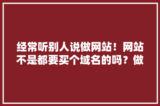 经常听别人说做网站！网站不是都要买个域名的吗？做网站意思是不是，设计那个网页「为什么选择网页设计这个课题」 经常听别人说做网站！网站不是都要买个域名的吗？做网站意思是不是，设计那个网页「为什么选择网页设计这个课题」 搜狗SEO