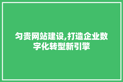 匀贵网站建设,打造企业数字化转型新引擎 GoogleSEO