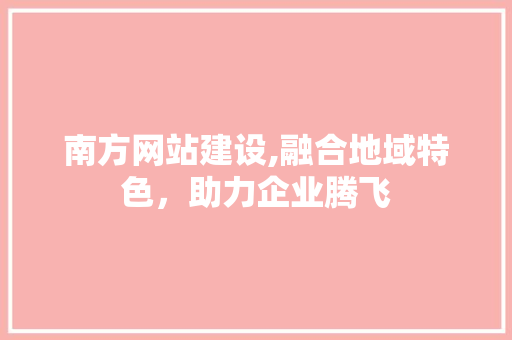 南方网站建设,融合地域特色，助力企业腾飞 百度SEO