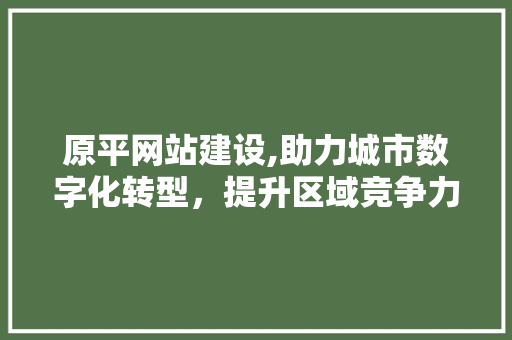 原平网站建设,助力城市数字化转型，提升区域竞争力 必应SEO
