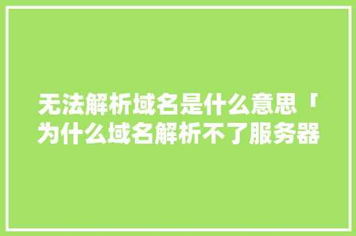 无法解析域名是什么意思「为什么域名解析不了服务器」 无法解析域名是什么意思「为什么域名解析不了服务器」 GoogleSEO