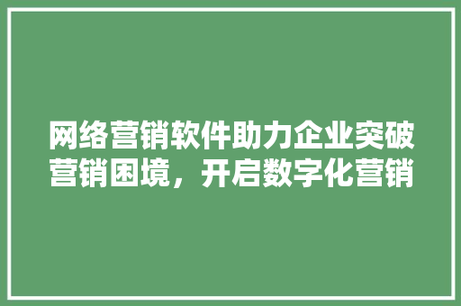 网络营销软件助力企业突破营销困境，开启数字化营销新时代 神马SEO
