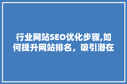行业网站SEO优化步骤,如何提升网站排名，吸引潜在客户 百度SEO