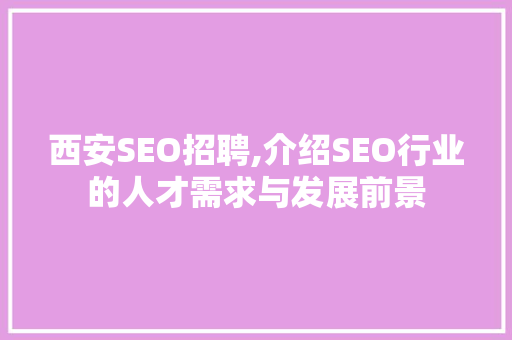 西安SEO招聘,介绍SEO行业的人才需求与发展前景 百度SEO