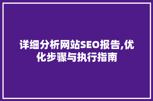 详细分析网站SEO报告,优化步骤与执行指南 神马SEO