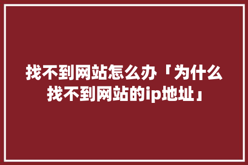 找不到网站怎么办「为什么找不到网站的ip地址」 找不到网站怎么办「为什么找不到网站的ip地址」 百度SEO