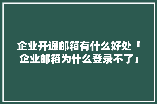 企业开通邮箱有什么好处「企业邮箱为什么登录不了」