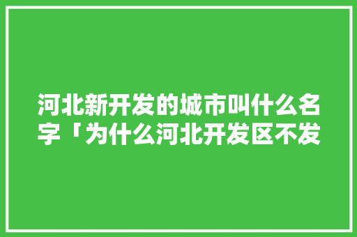 河北新开发的城市叫什么名字「为什么河北开发区不发展」 河北新开发的城市叫什么名字「为什么河北开发区不发展」 GoogleSEO
