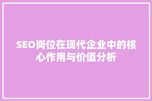 SEO岗位在现代企业中的核心作用与价值分析 百度SEO