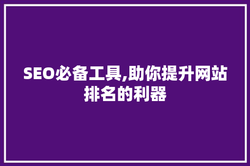 SEO必备工具,助你提升网站排名的利器 神马SEO
