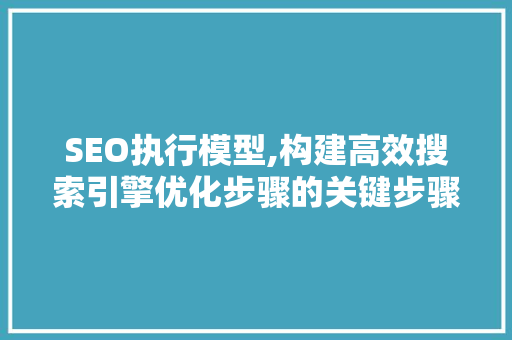 SEO执行模型,构建高效搜索引擎优化步骤的关键步骤 百度SEO
