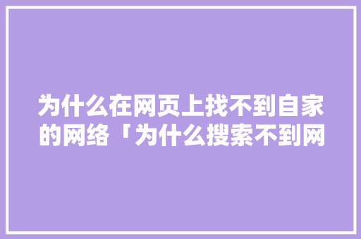 为什么在网页上找不到自家的网络「为什么搜索不到网页了」 为什么在网页上找不到自家的网络「为什么搜索不到网页了」 百度SEO