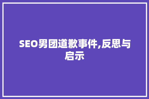 SEO男团道歉事件,反思与启示 搜狗SEO