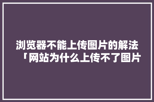 浏览器不能上传图片的解法「网站为什么上传不了图片了」 浏览器不能上传图片的解法「网站为什么上传不了图片了」 搜狗SEO