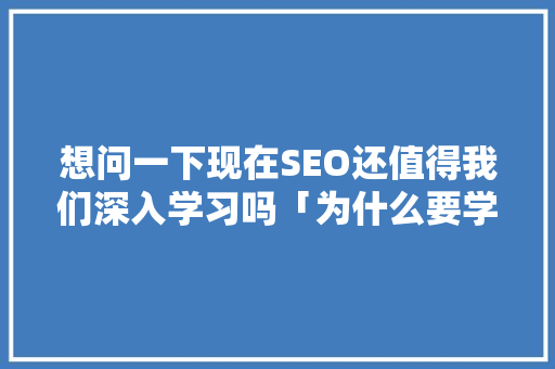 想问一下现在SEO还值得我们深入学习吗「为什么要学seo」