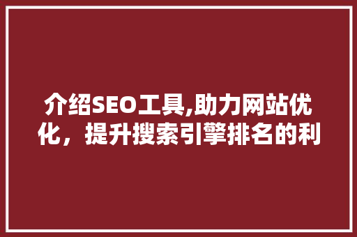 介绍SEO工具,助力网站优化，提升搜索引擎排名的利器 百度SEO