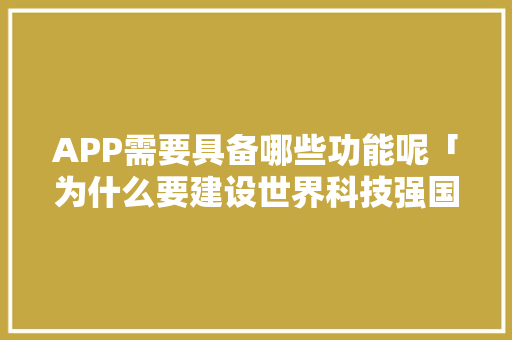 APP需要具备哪些功能呢「为什么要建设世界科技强国」 APP需要具备哪些功能呢「为什么要建设世界科技强国」 神马SEO