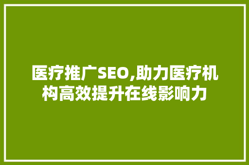 医疗推广SEO,助力医疗机构高效提升在线影响力 必应SEO
