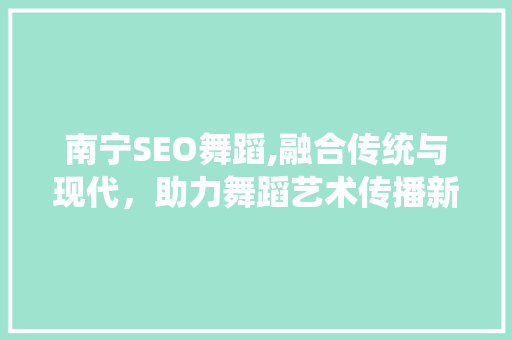 南宁SEO舞蹈,融合传统与现代，助力舞蹈艺术传播新篇章 必应SEO