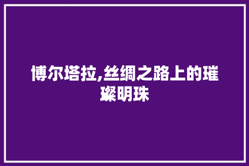 博尔塔拉,丝绸之路上的璀璨明珠 必应SEO