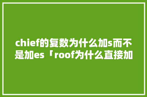 chief的复数为什么加s而不是加es「roof为什么直接加s」 chief的复数为什么加s而不是加es「roof为什么直接加s」 百度SEO