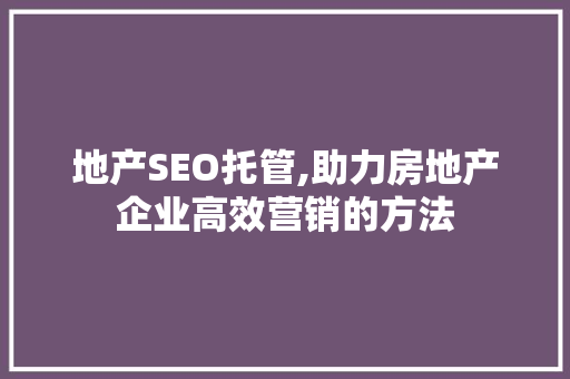地产SEO托管,助力房地产企业高效营销的方法