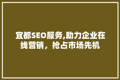 宜都SEO服务,助力企业在线营销，抢占市场先机 神马SEO