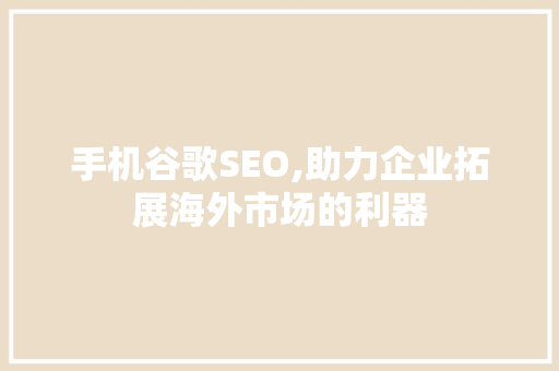 手机谷歌SEO,助力企业拓展海外市场的利器