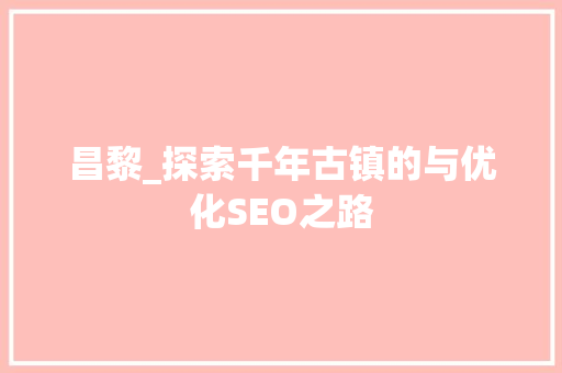 昌黎_探索千年古镇的与优化SEO之路 百度SEO