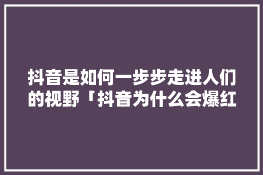 抖音是如何一步步走进人们的视野「抖音为什么会爆红呢」 抖音是如何一步步走进人们的视野「抖音为什么会爆红呢」 必应SEO