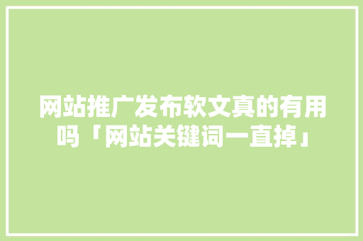 网站推广发布软文真的有用吗「网站关键词一直掉」 网站推广发布软文真的有用吗「网站关键词一直掉」 搜狗SEO