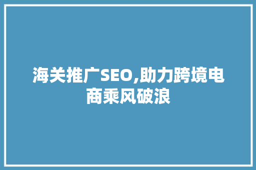 海关推广SEO,助力跨境电商乘风破浪 神马SEO