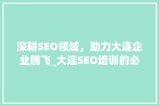 深耕SEO领域，助力大连企业腾飞_大连SEO培训的必要性及方法分享 神马SEO
