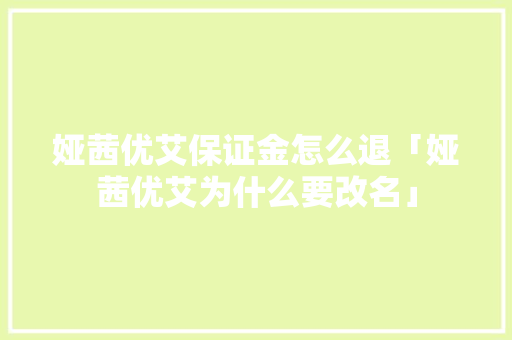 娅茜优艾保证金怎么退「娅茜优艾为什么要改名」 GoogleSEO